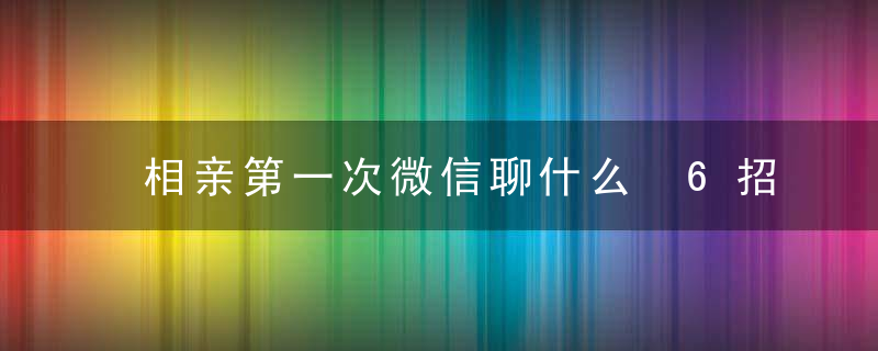 相亲第一次微信聊什么 6招相亲技巧从生疏变熟络